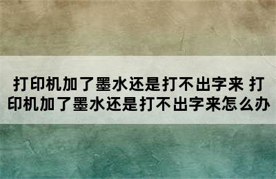 打印机加了墨水还是打不出字来 打印机加了墨水还是打不出字来怎么办